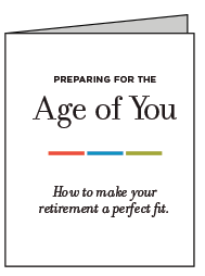 Preparing for the age of you. How to make your retirement a perfect fit.